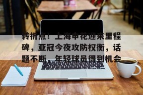 mk足球官网-转折点！上海申花迎来里程碑，亚冠今夜攻防权衡，话题不断，年轻球员得到机会